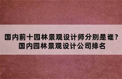 国内前十园林景观设计师分别是谁？ 国内园林景观设计公司排名